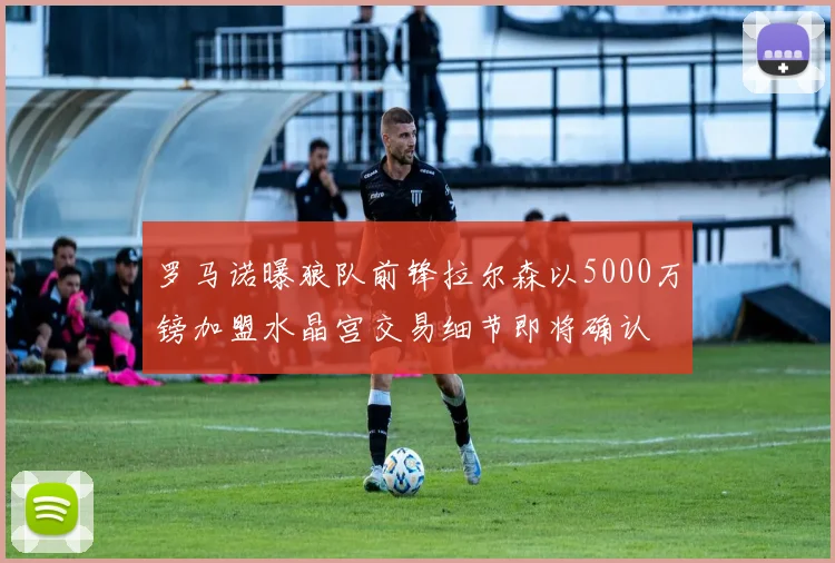 罗马诺曝狼队前锋拉尔森以5000万镑加盟水晶宫交易细节即将确认
