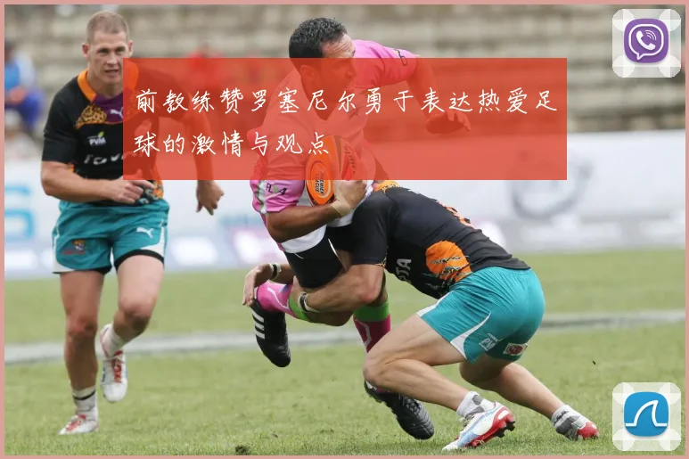 前教练赞罗塞尼尔勇于表达热爱足球的激情与观点