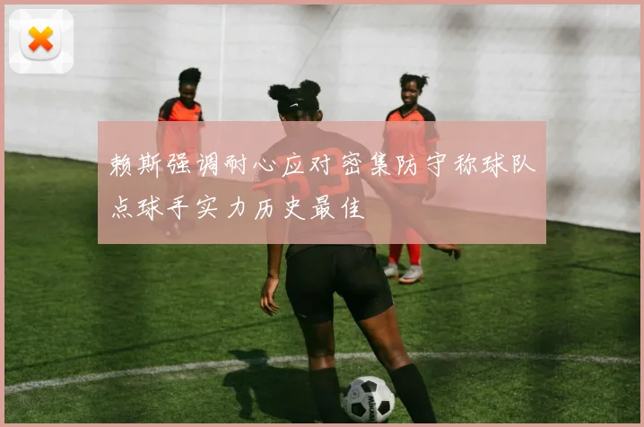赖斯强调耐心应对密集防守称球队点球手实力历史最佳