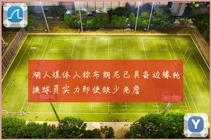 湖人媒体人称布朗尼已具备边缘轮换球员实力即使缺少老詹