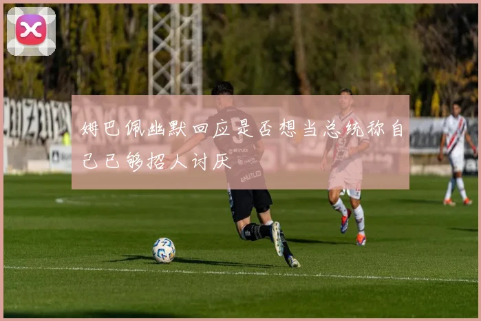 姆巴佩幽默回应是否想当总统称自己已够招人讨厌
