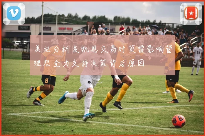美记分析麦凯恩交易对莫雷影响管理层全力支持决策背后原因