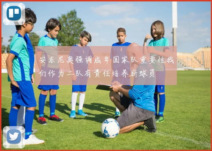 安东尼奥强调成年国家队重要性我们作为二队有责任培养新球员