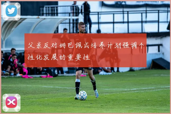 父亲反对姆巴佩式培养计划强调个性化发展的重要性