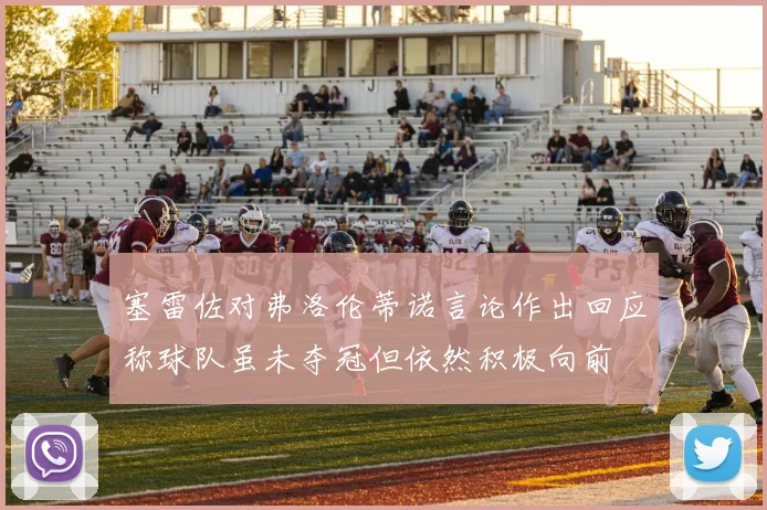 塞雷佐对弗洛伦蒂诺言论作出回应称球队虽未夺冠但依然积极向前