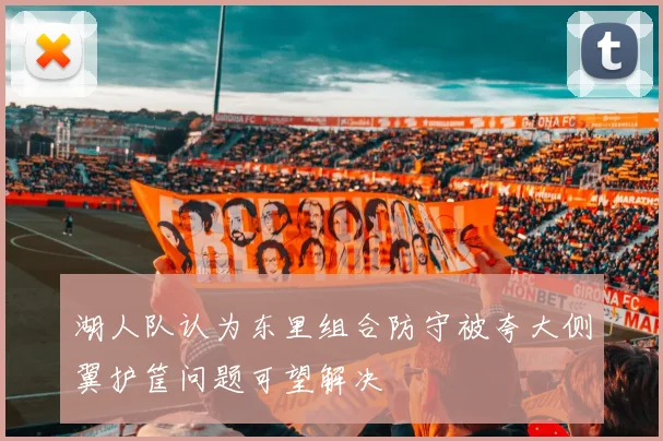 湖人队认为东里组合防守被夸大侧翼护筐问题可望解决
