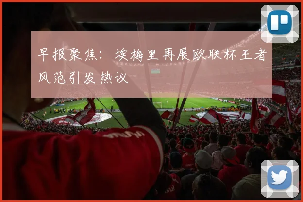 早报聚焦：埃梅里再展欧联杯王者风范引发热议