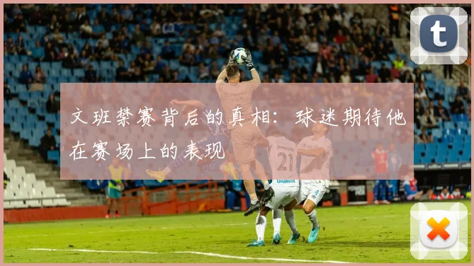 文班禁赛背后的真相：球迷期待他在赛场上的表现