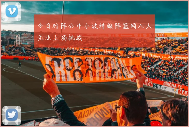 今日对阵公牛小波特缺阵篮网八人无法上场挑战