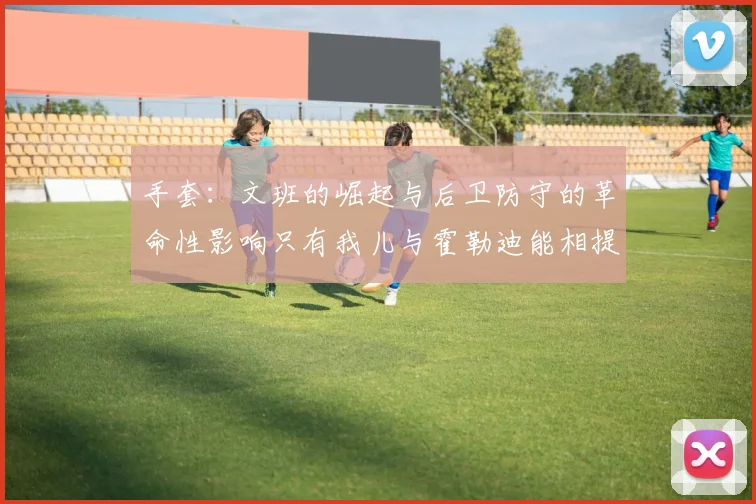 手套：文班的崛起与后卫防守的革命性影响只有我儿与霍勒迪能相提并论
