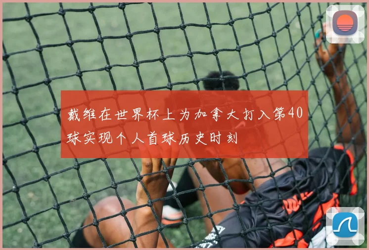 戴维在世界杯上为加拿大打入第40球实现个人首球历史时刻