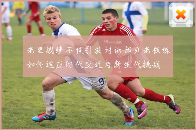 老里战绩不佳引发讨论部分老教练如何适应时代变迁与新生代挑战
