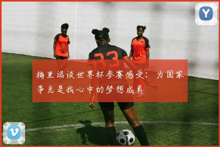 梅里诺谈世界杯参赛感受：为国家争光是我心中的梦想成真