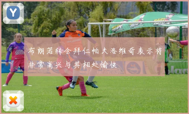 布朗若转会拜仁帕夫洛维奇表示将非常高兴与其相处愉快