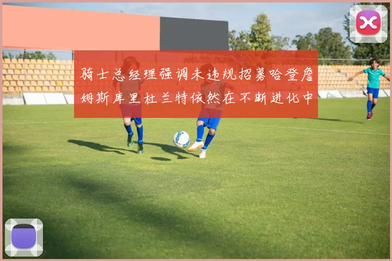 骑士总经理强调未违规招募哈登詹姆斯库里杜兰特依然在不断进化中