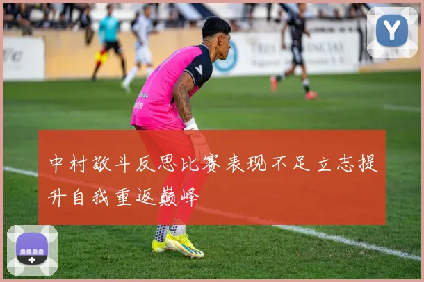中村敬斗反思比赛表现不足立志提升自我重返巅峰