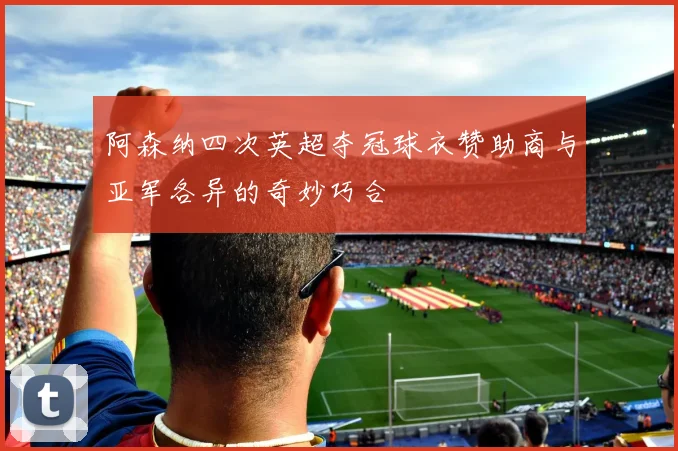 阿森纳四次英超夺冠球衣赞助商与亚军各异的奇妙巧合