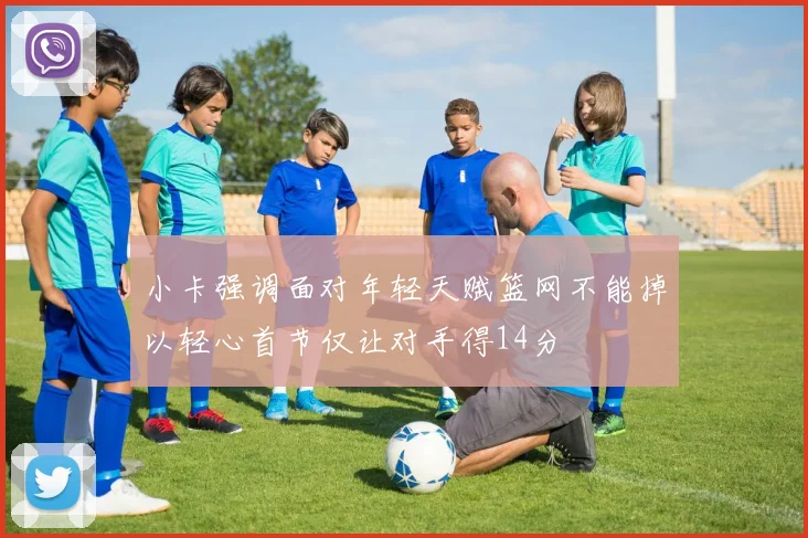 小卡强调面对年轻天赋篮网不能掉以轻心首节仅让对手得14分