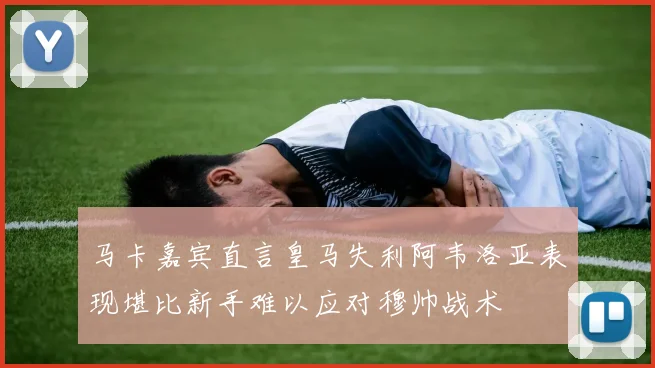 马卡嘉宾直言皇马失利阿韦洛亚表现堪比新手难以应对穆帅战术