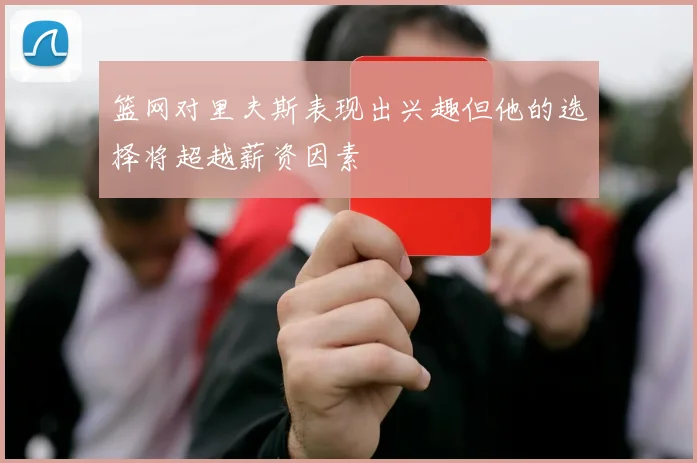 篮网对里夫斯表现出兴趣但他的选择将超越薪资因素