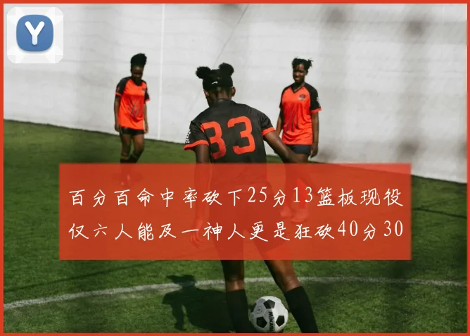百分百命中率砍下25分13篮板现役仅六人能及一神人更是狂砍40分30篮板大三元