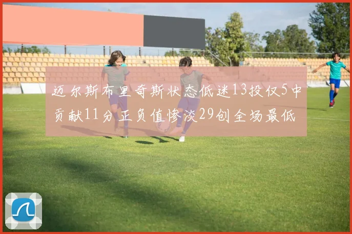 迈尔斯布里奇斯状态低迷13投仅5中贡献11分正负值惨淡29创全场最低纪录