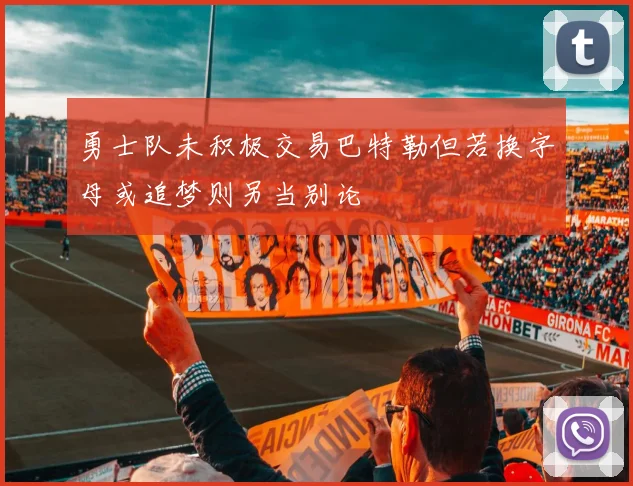 勇士队未积极交易巴特勒但若换字母或追梦则另当别论