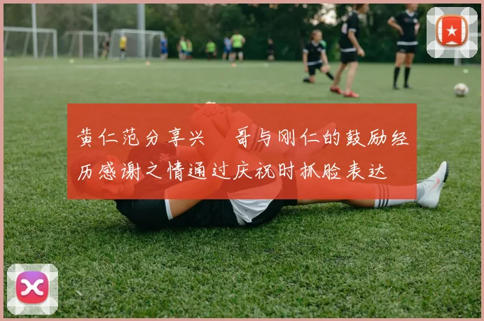 黄仁范分享兴慜哥与刚仁的鼓励经历感谢之情通过庆祝时抓脸表达