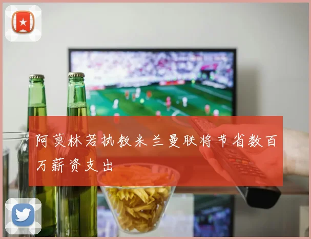 阿莫林若执教米兰曼联将节省数百万薪资支出