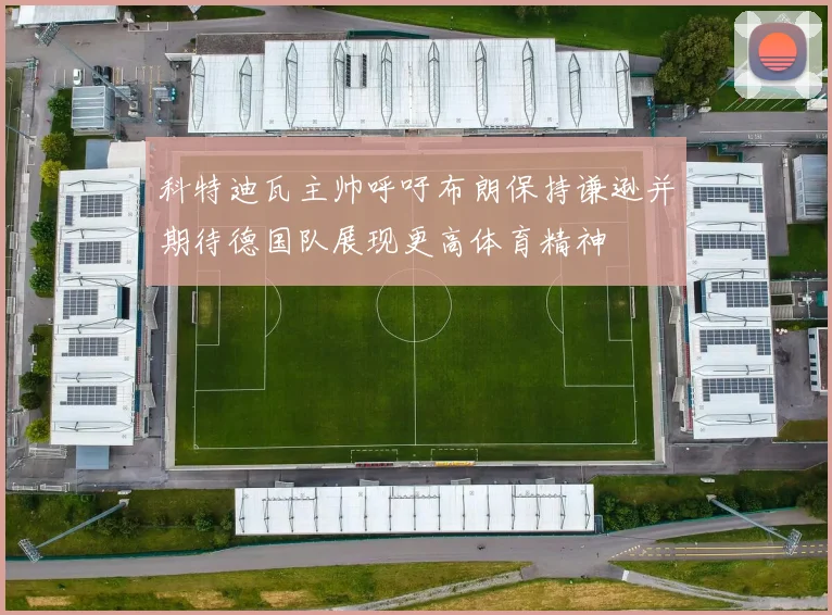 科特迪瓦主帅呼吁布朗保持谦逊并期待德国队展现更高体育精神