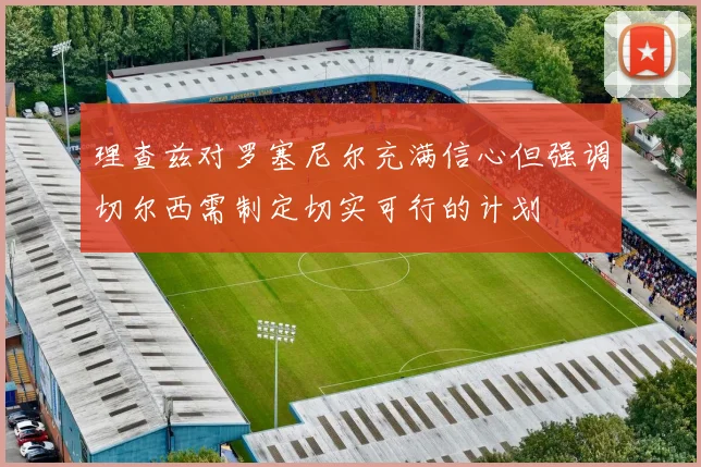 理查兹对罗塞尼尔充满信心但强调切尔西需制定切实可行的计划