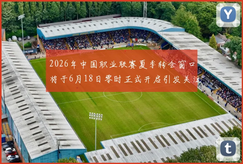 2026年中国职业联赛夏季转会窗口将于6月18日零时正式开启引发关注