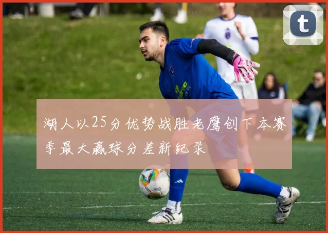 湖人以25分优势战胜老鹰创下本赛季最大赢球分差新纪录
