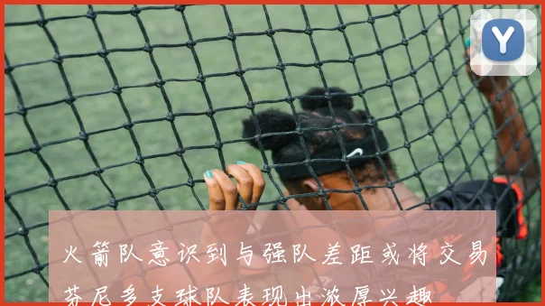 火箭队意识到与强队差距或将交易芬尼多支球队表现出浓厚兴趣