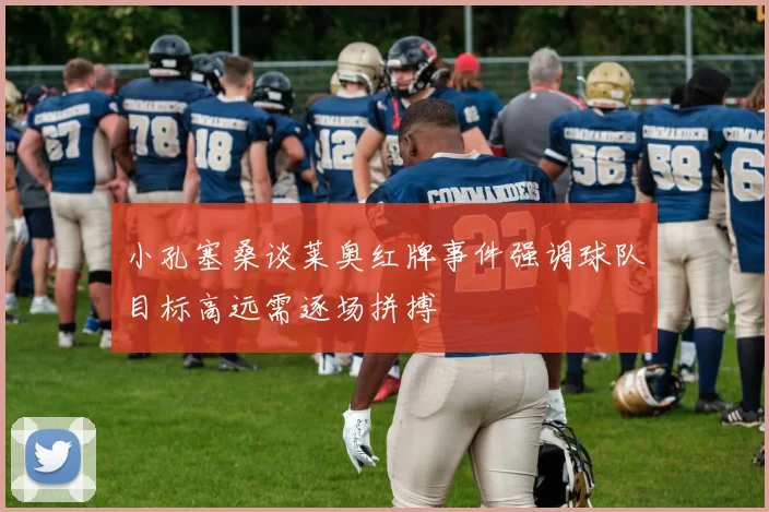 小孔塞桑谈莱奥红牌事件强调球队目标高远需逐场拼搏