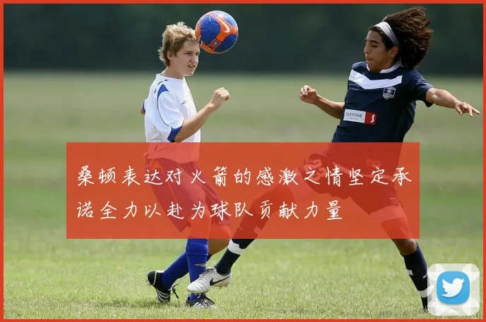桑顿表达对火箭的感激之情坚定承诺全力以赴为球队贡献力量